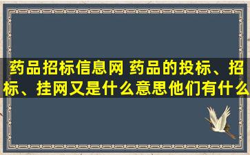 *品招标信息网 *品的投标、招标、挂网又是什么意思他们有什么作用的